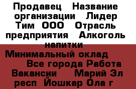 Продавец › Название организации ­ Лидер Тим, ООО › Отрасль предприятия ­ Алкоголь, напитки › Минимальный оклад ­ 12 000 - Все города Работа » Вакансии   . Марий Эл респ.,Йошкар-Ола г.